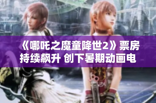 《哪吒之魔童降世2》票房持续飙升 创下暑期动画电影新纪录