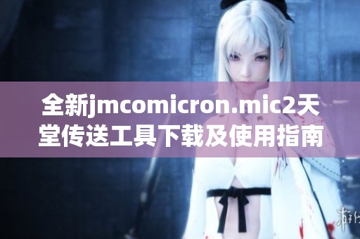 全新jmcomicron.mic2天堂传送工具下载及使用指南详解