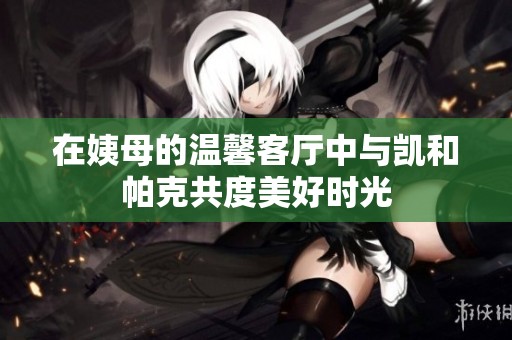 在姨母的温馨客厅中与凯和帕克共度美好时光