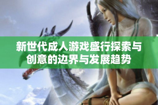 新世代成人游戏盛行探索与创意的边界与发展趋势