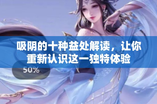 吸阴的十种益处解读，让你重新认识这一独特体验