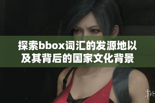 探索bbox词汇的发源地以及其背后的国家文化背景