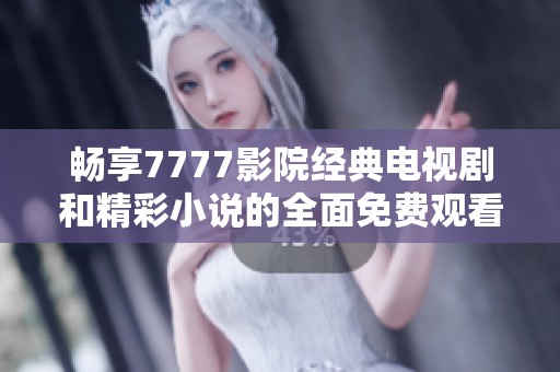 畅享7777影院经典电视剧和精彩小说的全面免费观看指南