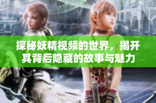 探秘妖精视频的世界，揭开其背后隐藏的故事与魅力
