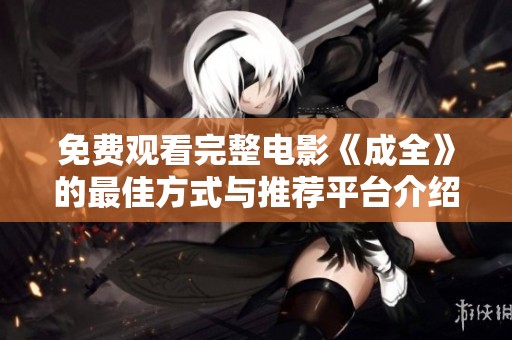 免费观看完整电影《成全》的最佳方式与推荐平台介绍