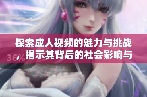 探索成人视频的魅力与挑战，揭示其背后的社会影响与文化冲击