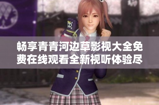 畅享青青河边草影视大全免费在线观看全新视听体验尽在其中