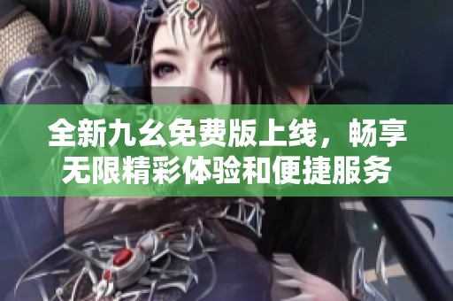 全新九幺免费版上线，畅享无限精彩体验和便捷服务