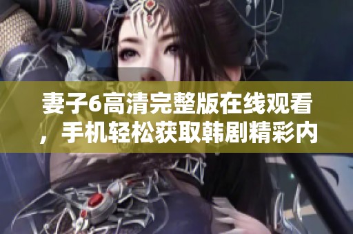 妻子6高清完整版在线观看，手机轻松获取韩剧精彩内容