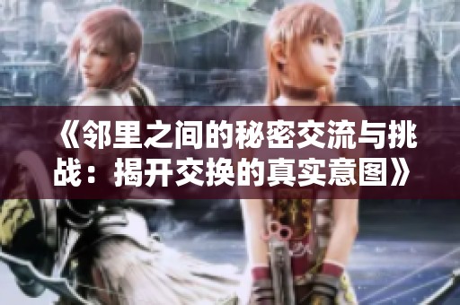 《邻里之间的秘密交流与挑战：揭开交换的真实意图》