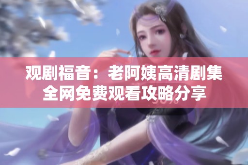 观剧福音：老阿姨高清剧集全网免费观看攻略分享