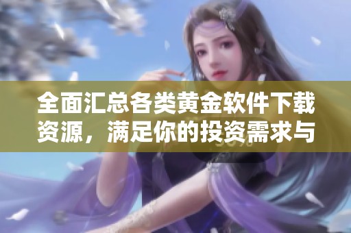 全面汇总各类黄金软件下载资源，满足你的投资需求与市场分析