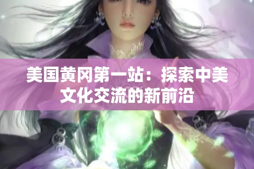 美国黄冈第一站：探索中美文化交流的新前沿