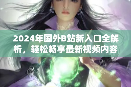 2024年国外B站新入口全解析，轻松畅享最新视频内容与精彩资源