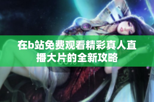在b站免费观看精彩真人直播大片的全新攻略