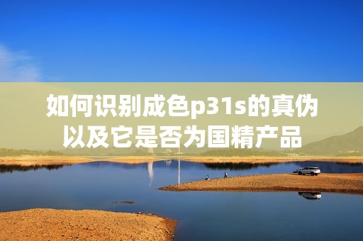 如何识别成色p31s的真伪以及它是否为国精产品