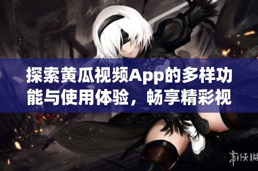 探索黄瓜视频App的多样功能与使用体验，畅享精彩视听盛宴