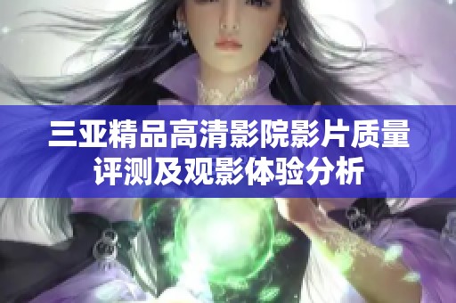 三亚精品高清影院影片质量评测及观影体验分析