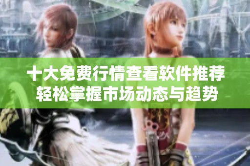 十大免费行情查看软件推荐 轻松掌握市场动态与趋势