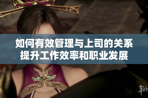 如何有效管理与上司的关系提升工作效率和职业发展