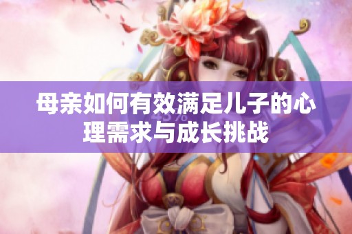 母亲如何有效满足儿子的心理需求与成长挑战