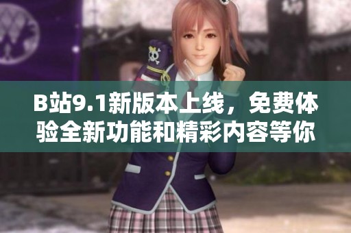 B站9.1新版本上线，免费体验全新功能和精彩内容等你来探索