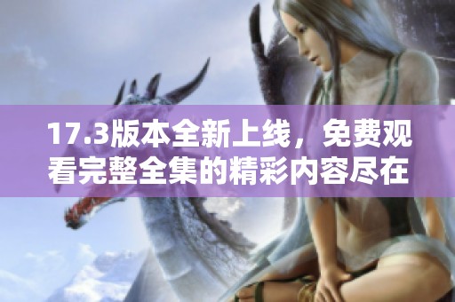 17.3版本全新上线，免费观看完整全集的精彩内容尽在其中