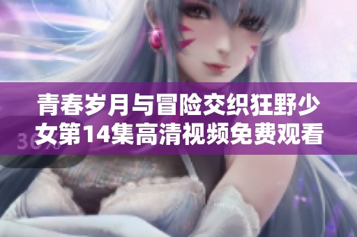 青春岁月与冒险交织狂野少女第14集高清视频免费观看攻略