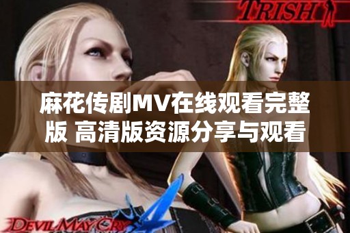 麻花传剧MV在线观看完整版 高清版资源分享与观看指南
