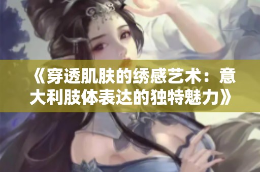 《穿透肌肤的绣感艺术：意大利肢体表达的独特魅力》