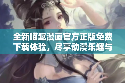 全新喵趣漫画官方正版免费下载体验，尽享动漫乐趣与精彩故事