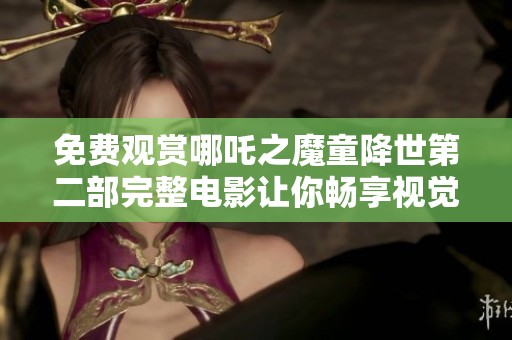 免费观赏哪吒之魔童降世第二部完整电影让你畅享视觉盛宴