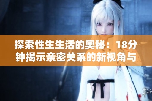 探索性生生活的奥秘：18分钟揭示亲密关系的新视角与实践