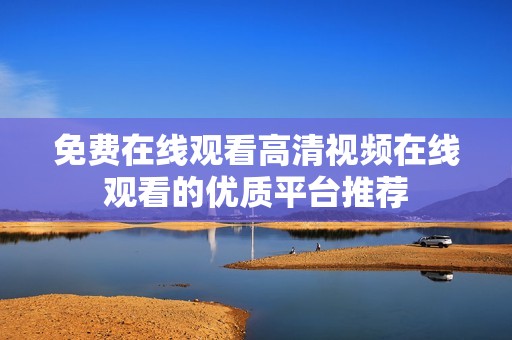 免费在线观看高清视频在线观看的优质平台推荐
