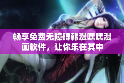 畅享免费无障碍韩漫嘿嘿漫画软件，让你乐在其中