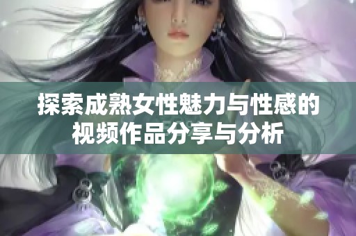 探索成熟女性魅力与性感的视频作品分享与分析