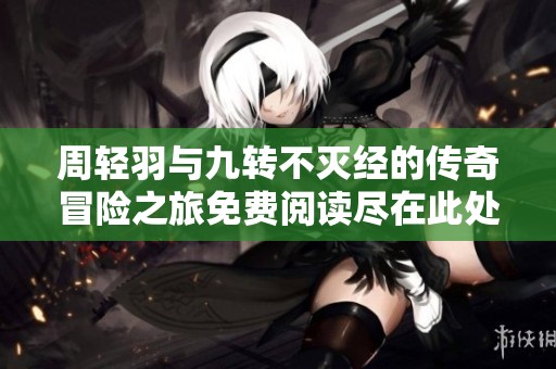 周轻羽与九转不灭经的传奇冒险之旅免费阅读尽在此处