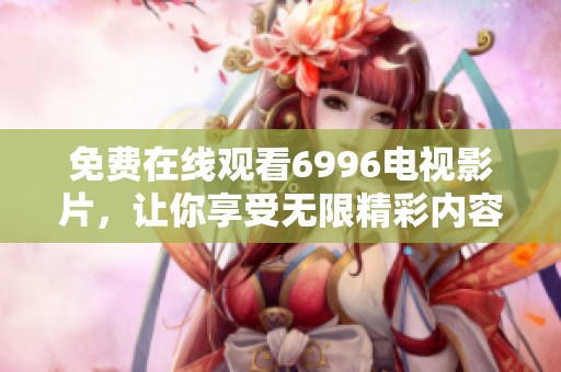 免费在线观看6996电视影片，让你享受无限精彩内容