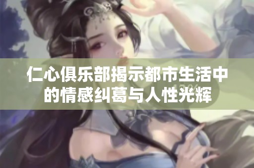 仁心俱乐部揭示都市生活中的情感纠葛与人性光辉