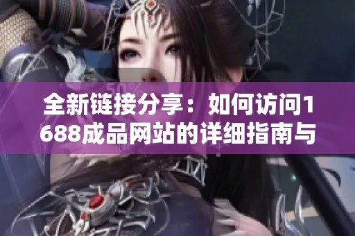 全新链接分享：如何访问1688成品网站的详细指南与入口介绍