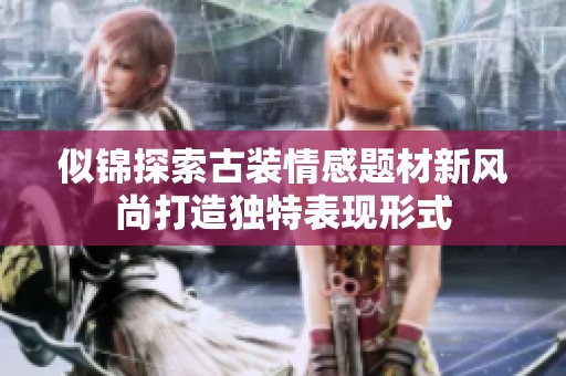 似锦探索古装情感题材新风尚打造独特表现形式