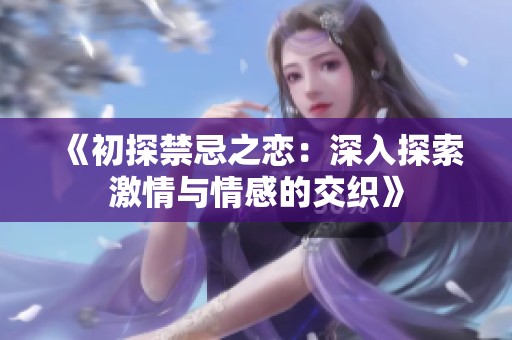 《初探禁忌之恋：深入探索激情与情感的交织》