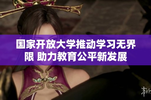国家开放大学推动学习无界限 助力教育公平新发展
