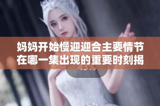 妈妈开始慢迎迎合主要情节在哪一集出现的重要时刻揭秘