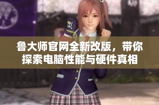 鲁大师官网全新改版，带你探索电脑性能与硬件真相
