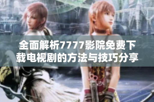 全面解析7777影院免费下载电视剧的方法与技巧分享