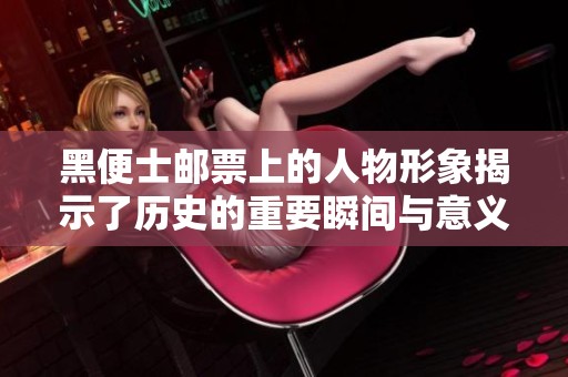 黑便士邮票上的人物形象揭示了历史的重要瞬间与意义