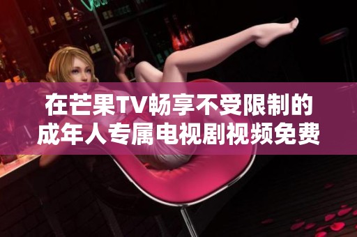 在芒果TV畅享不受限制的成年人专属电视剧视频免费观看体验