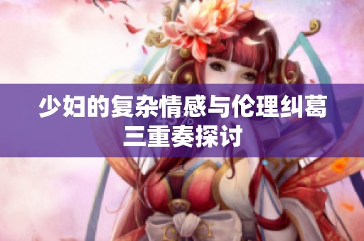 少妇的复杂情感与伦理纠葛三重奏探讨