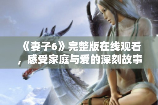 《妻子6》完整版在线观看，感受家庭与爱的深刻故事展现